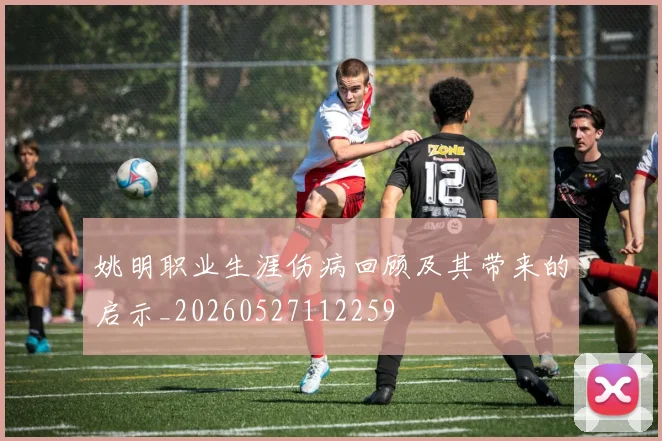 姚明职业生涯伤病回顾及其带来的启示_20260527112259