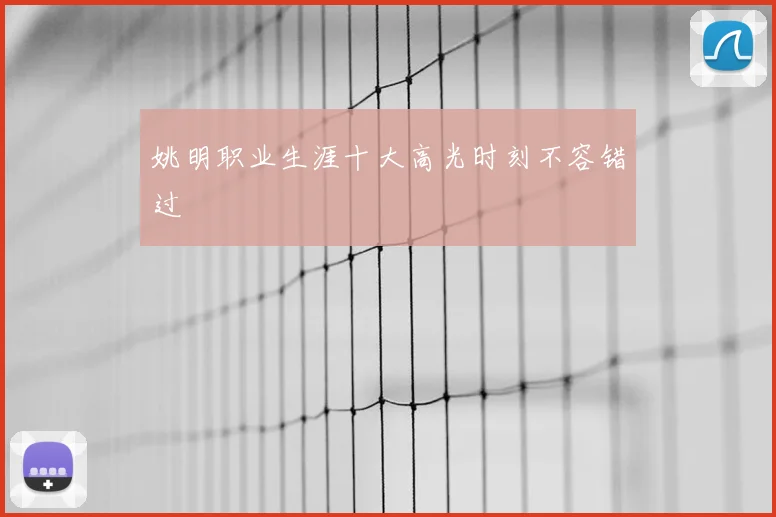 姚明职业生涯十大高光时刻不容错过